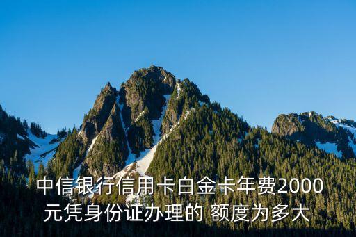  中信銀行信用卡白金卡年費2000元憑身份證辦理的 額度為多大