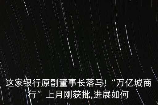 這家銀行原副董事長落馬!“萬億城商行”上月剛獲批,進(jìn)展如何