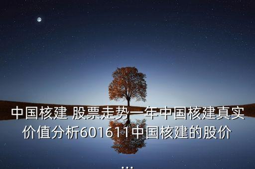 中國核建 股票走勢一年中國核建真實(shí)價(jià)值分析601611中國核建的股價(jià)...