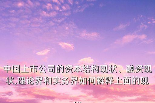 中國上市公司的資本結(jié)構(gòu)現(xiàn)狀、融資現(xiàn)狀,理論界和實(shí)務(wù)界如何解釋上面的現(xiàn)...