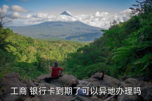 工商 銀行卡到期了可以異地辦理嗎