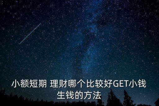 小額短期 理財(cái)哪個(gè)比較好GET小錢(qián)生錢(qián)的方法