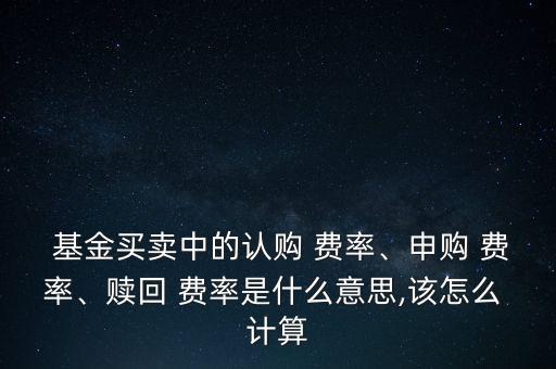  基金買賣中的認(rèn)購 費(fèi)率、申購 費(fèi)率、贖回 費(fèi)率是什么意思,該怎么 計算