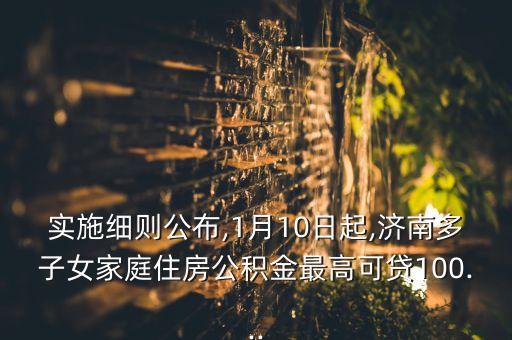 實(shí)施細(xì)則公布,1月10日起,濟(jì)南多子女家庭住房公積金最高可貸100...