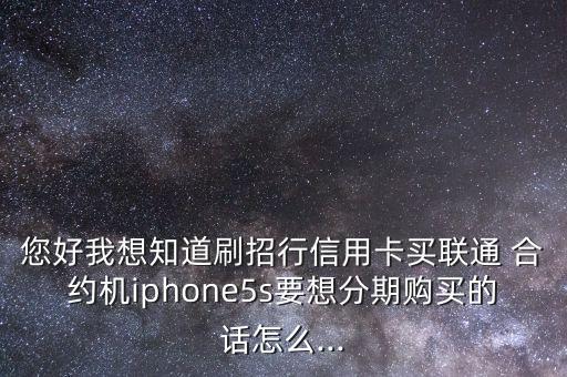 您好我想知道刷招行信用卡買聯(lián)通 合約機iphone5s要想分期購買的話怎么...