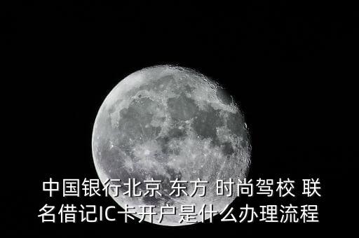  中國銀行北京 東方 時尚駕校 聯(lián)名借記IC卡開戶是什么辦理流程