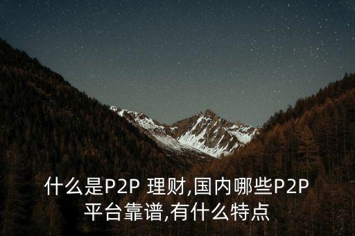 什么是P2P 理財(cái),國內(nèi)哪些P2P平臺靠譜,有什么特點(diǎn)