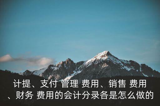 計(jì)提、支付 管理 費(fèi)用、銷售 費(fèi)用、財(cái)務(wù) 費(fèi)用的會(huì)計(jì)分錄各是怎么做的