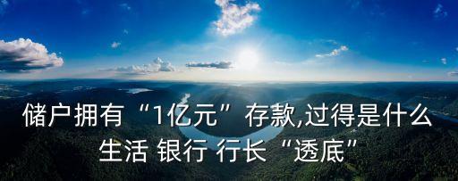 儲(chǔ)戶擁有“1億元”存款,過得是什么生活 銀行 行長(zhǎng)“透底”