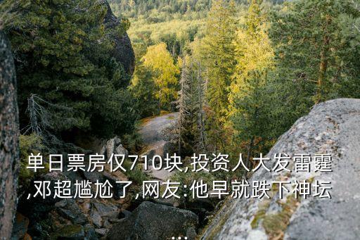 單日票房僅710塊,投資人大發(fā)雷霆,鄧超尷尬了,網(wǎng)友:他早就跌下神壇...