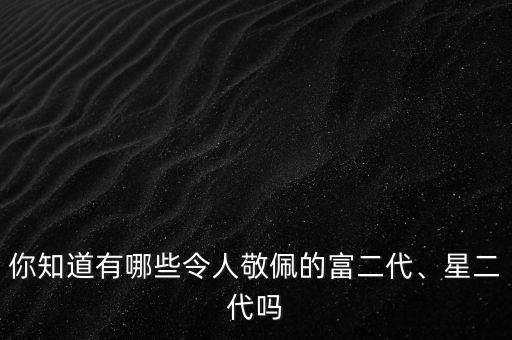 你知道有哪些令人敬佩的富二代、星二代嗎