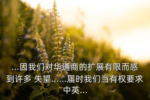 ...因我們對(duì)華通商的擴(kuò)展有限而感到許多 失望……屆時(shí)我們當(dāng)有權(quán)要求中英...