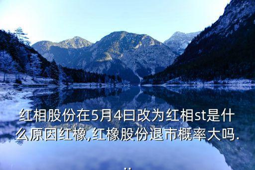 紅相股份在5月4曰改為紅相st是什么原因紅橡,紅橡股份退市概率大嗎...