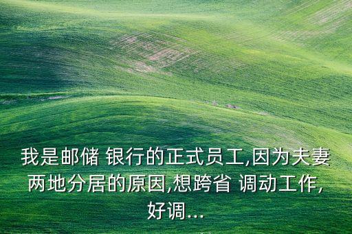 我是郵儲(chǔ) 銀行的正式員工,因?yàn)榉蚱迌傻胤志拥脑?想跨省 調(diào)動(dòng)工作,好調(diào)...