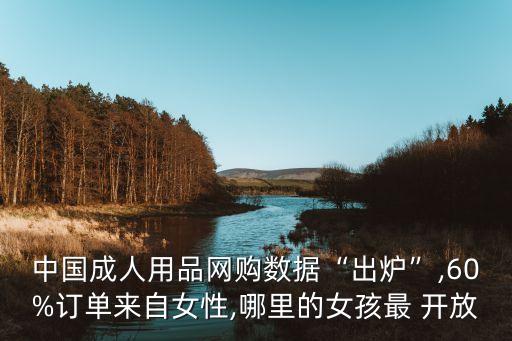 中國(guó)成人用品網(wǎng)購(gòu)數(shù)據(jù)“出爐”,60%訂單來(lái)自女性,哪里的女孩最 開放