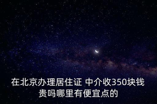 在北京辦理居住證 中介收350塊錢(qián)貴嗎哪里有便宜點(diǎn)的