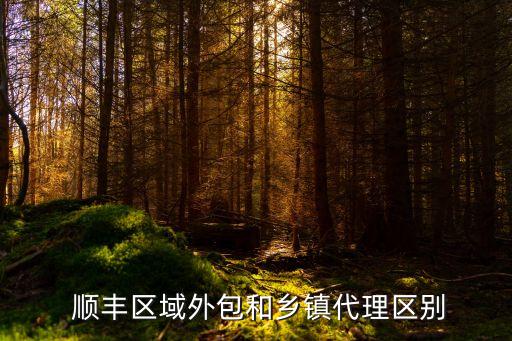  順豐區(qū)域外包和鄉(xiāng)鎮(zhèn)代理區(qū)別