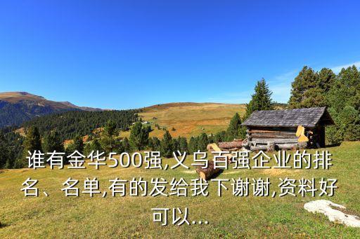 誰有金華500強(qiáng),義烏百強(qiáng)企業(yè)的排名、名單,有的發(fā)給我下謝謝,資料好可以...