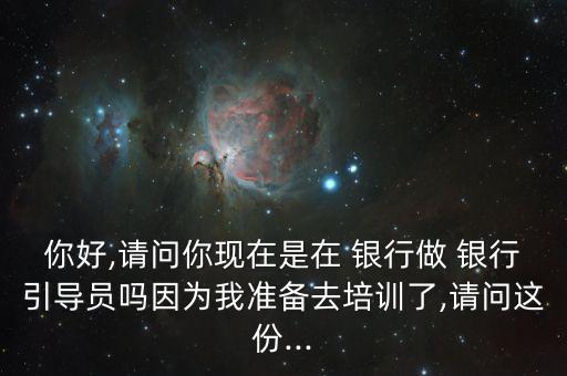 你好,請問你現(xiàn)在是在 銀行做 銀行引導(dǎo)員嗎因?yàn)槲覝?zhǔn)備去培訓(xùn)了,請問這份...