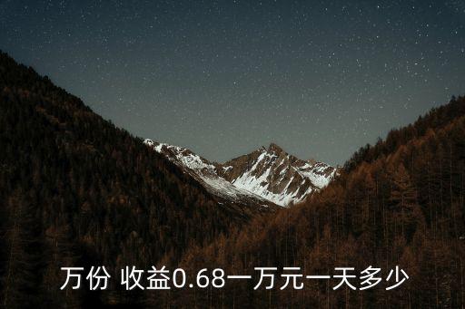  萬份 收益0.68一萬元一天多少