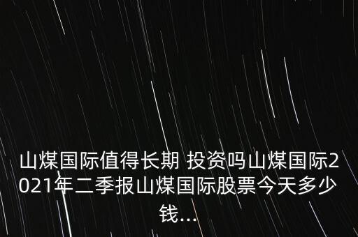 山煤國(guó)際值得長(zhǎng)期 投資嗎山煤國(guó)際2021年二季報(bào)山煤國(guó)際股票今天多少錢...