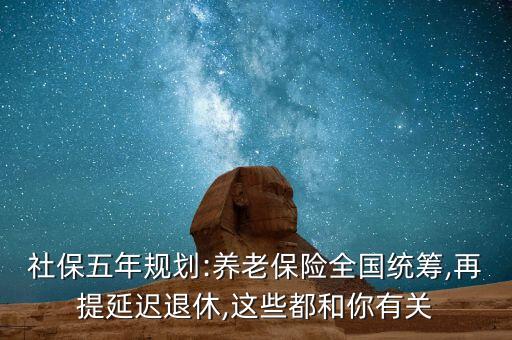 社保五年規(guī)劃:養(yǎng)老保險全國統(tǒng)籌,再提延遲退休,這些都和你有關(guān)