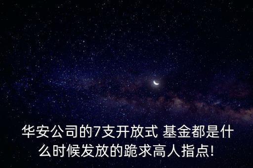  華安公司的7支開放式 基金都是什么時候發(fā)放的跪求高人指點!