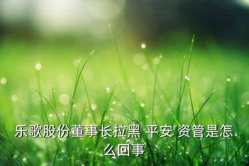 樂歌股份董事長(zhǎng)拉黑 平安 資管是怎么回事