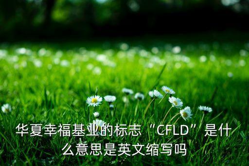 華夏幸?；鶚I(yè)的標志“CFLD”是什么意思是英文縮寫嗎