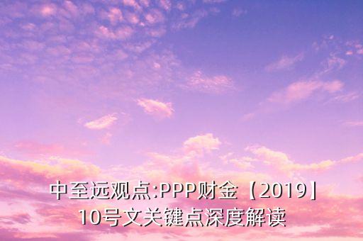 中至遠(yuǎn)觀點:PPP財金【2019】10號文關(guān)鍵點深度解讀