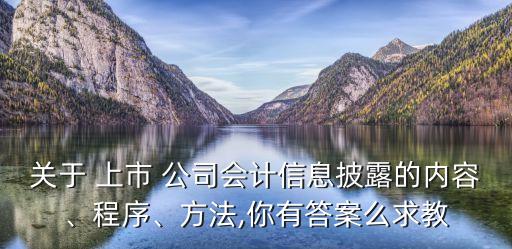 關(guān)于 上市 公司會(huì)計(jì)信息披露的內(nèi)容、程序、方法,你有答案么求教