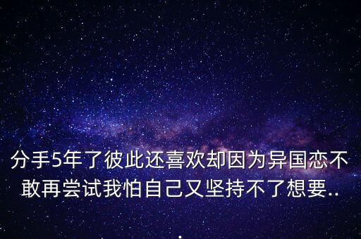 分手5年了彼此還喜歡卻因?yàn)楫悋?guó)戀不敢再嘗試我怕自己又堅(jiān)持不了想要...