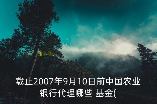 載止2007年9月10日前中國(guó)農(nóng)業(yè)銀行代理哪些 基金(