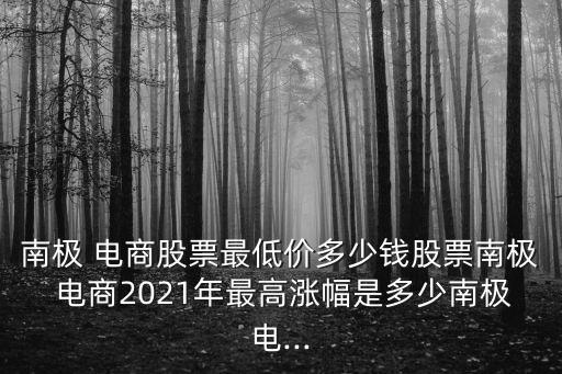 南極 電商股票最低價(jià)多少錢股票南極 電商2021年最高漲幅是多少南極電...