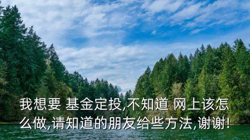 我想要 基金定投,不知道 網(wǎng)上該怎么做,請(qǐng)知道的朋友給些方法,謝謝!