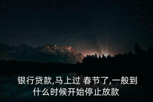  銀行貸款,馬上過 春節(jié)了,一般到什么時候開始停止放款