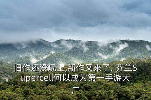 舊作還沒玩上,新作又來了, 芬蘭Supercell何以成為第一手游大廠