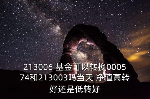 213006 基金可以轉(zhuǎn)換000574和213003嗎當(dāng)天 凈值高轉(zhuǎn)好還是低轉(zhuǎn)好