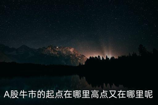 A股牛市的起點(diǎn)在哪里高點(diǎn)又在哪里呢