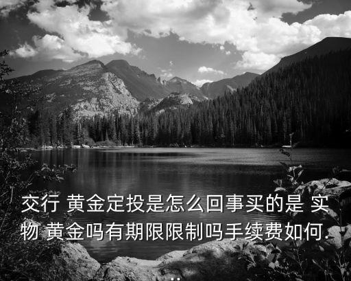 交行 黃金定投是怎么回事買(mǎi)的是 實(shí)物 黃金嗎有期限限制嗎手續(xù)費(fèi)如何...