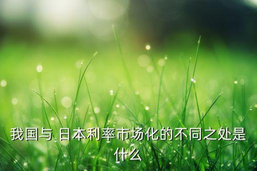 我國(guó)與 日本利率市場(chǎng)化的不同之處是什么