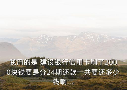 我用的是 建設(shè)銀行信用卡刷了2000塊錢要是分24期還款一共要還多少錢啊...