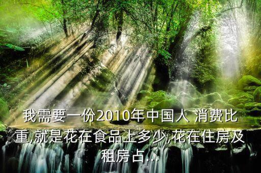 我需要一份2010年中國人 消費比重,就是花在食品上多少,花在住房及租房占...