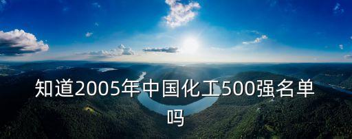 知道2005年中國化工500強(qiáng)名單嗎