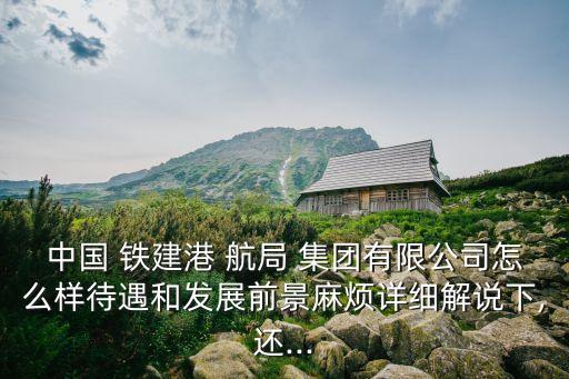 中國(guó) 鐵建港 航局 集團(tuán)有限公司怎么樣待遇和發(fā)展前景麻煩詳細(xì)解說(shuō)下,還...