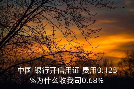 中國(guó) 銀行開(kāi)信用證 費(fèi)用0.125%為什么收我司0.68%