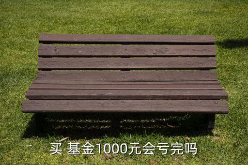 買 基金1000元會(huì)虧完嗎