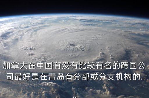 加拿大在中國(guó)有沒有比較有名的跨國(guó)公司最好是在青島有分部或分支機(jī)構(gòu)的...