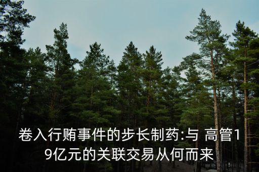 卷入行賄事件的步長(zhǎng)制藥:與 高管19億元的關(guān)聯(lián)交易從何而來(lái)