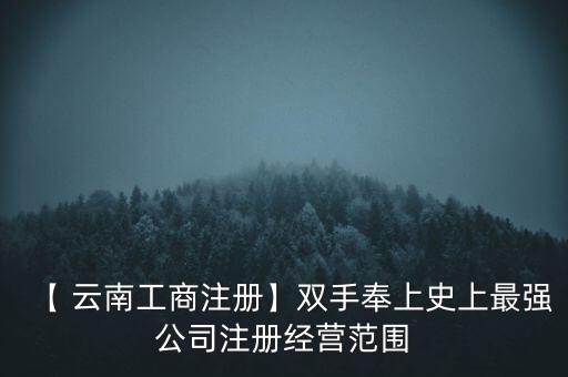 【 云南工商注冊(cè)】雙手奉上史上最強(qiáng)公司注冊(cè)經(jīng)營(yíng)范圍